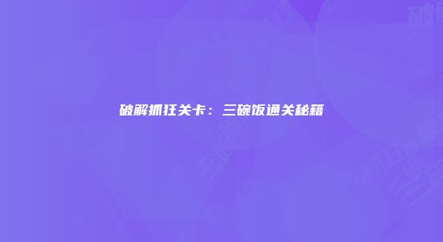 破解抓狂关卡：三碗饭通关秘籍