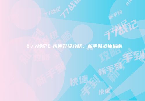 《77战记》快速升级攻略：新手到战神指南