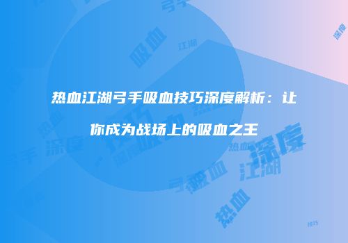 热血江湖弓手吸血技巧深度解析：让你成为战场上的吸血之王