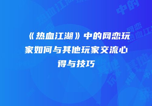 《热血江湖》中的网恋玩家如何与其他玩家交流心得与技巧