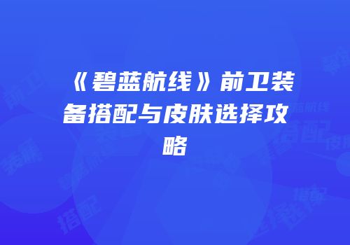 《碧蓝航线》前卫装备搭配与皮肤选择攻略