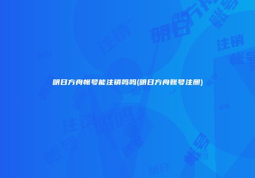 明日方舟帐号能注销吗吗(明日方舟账号注册)