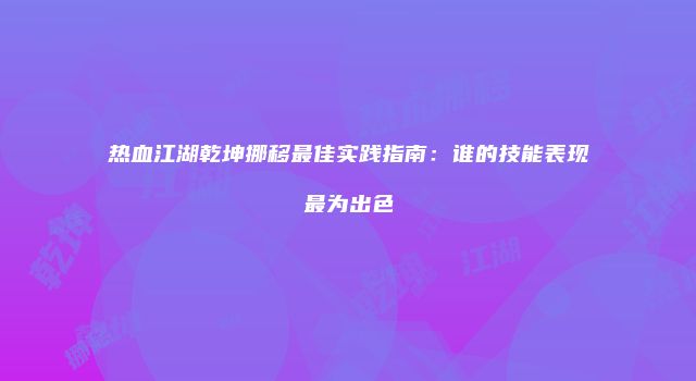 热血江湖乾坤挪移最佳实践指南：谁的技能表现最为出色