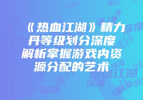 《热血江湖》精力丹等级划分深度解析掌握游戏内资源分配的艺术