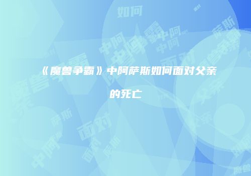 《魔兽争霸》中阿萨斯如何面对父亲的死亡