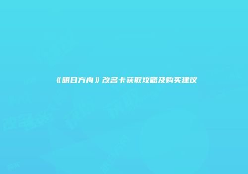 《明日方舟》改名卡获取攻略及购买建议