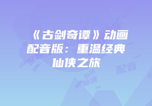 《古剑奇谭》动画配音版：重温经典仙侠之旅