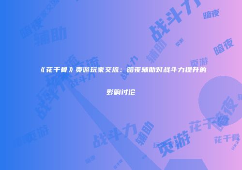 《花千骨》页游玩家交流：暗夜辅助对战斗力提升的影响讨论