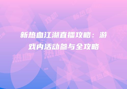 新热血江湖直播攻略：游戏内活动参与全攻略