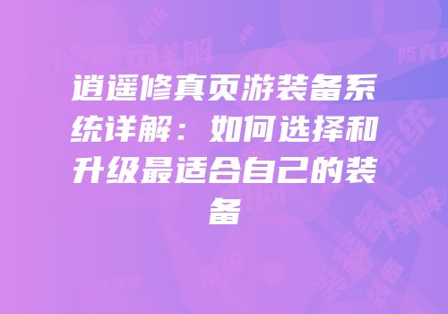 逍遥修真页游装备系统详解：如何选择和升级最适合自己的装备