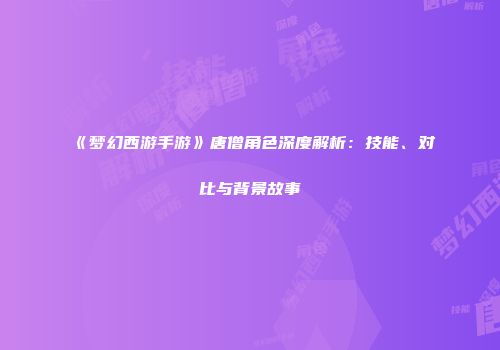 《梦幻西游手游》唐僧角色深度解析：技能、对比与背景故事