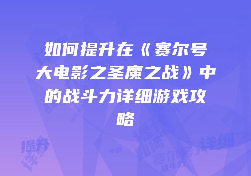如何提升在《赛尔号大电影之圣魔之战》中的战斗力详细游戏攻略