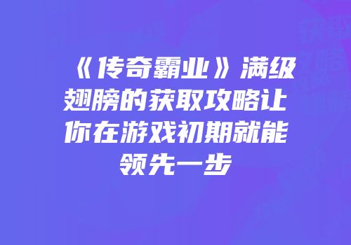 《传奇霸业》满级翅膀的获取攻略让你在游戏初期就能领先一步