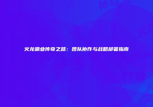 火龙霸业传奇之路：团队协作与战略部署指南