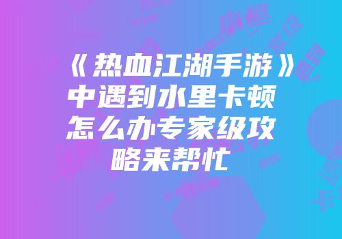 《热血江湖手游》中遇到水里卡顿怎么办专家级攻略来帮忙