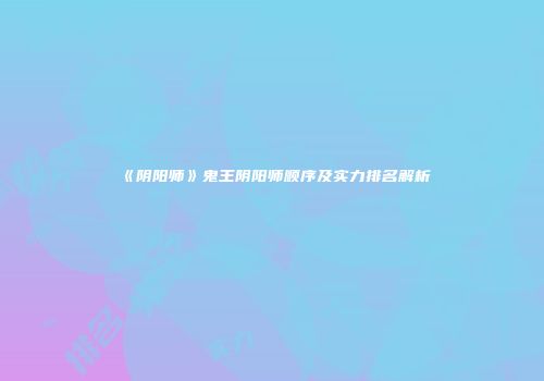 《阴阳师》鬼王阴阳师顺序及实力排名解析