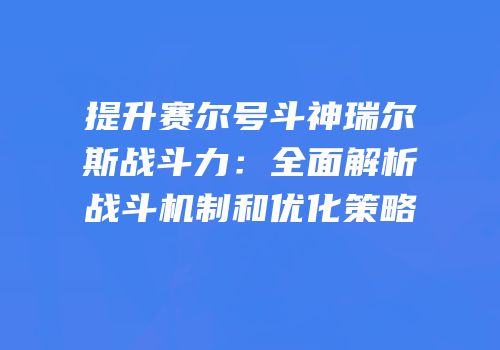 提升赛尔号斗神瑞尔斯战斗力：全面解析战斗机制和优化策略