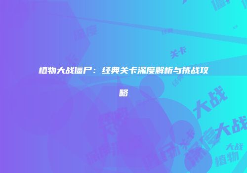 植物大战僵尸：经典关卡深度解析与挑战攻略