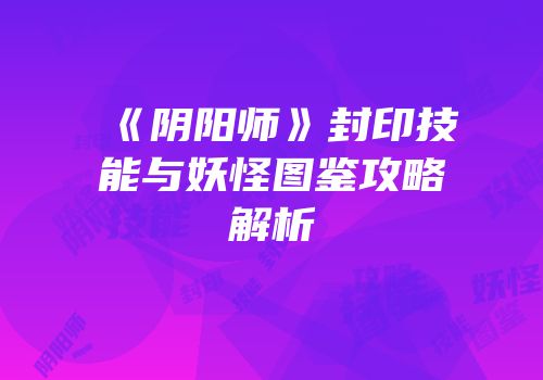《阴阳师》封印技能与妖怪图鉴攻略解析