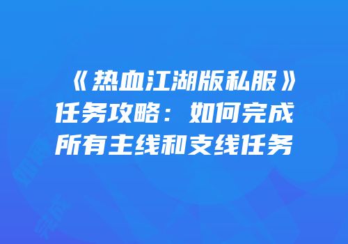 《热血江湖版私服》任务攻略:如何完成所有主线和支线任务