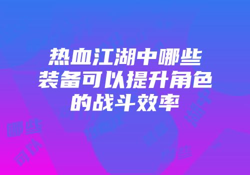 热血江湖中哪些装备可以提升角色的战斗效率