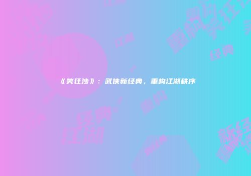 《笑狂沙》:武侠新经典,重构江湖秩序