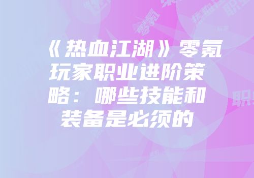 《热血江湖》零氪玩家职业进阶策略:哪些技能和装备是必须的
