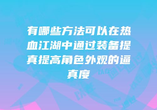 有哪些方法可以在热血江湖中通过装备提真提高角色外观的逼真度