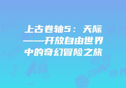 上古卷轴5：天际——开放自由世界中的奇幻冒险之旅