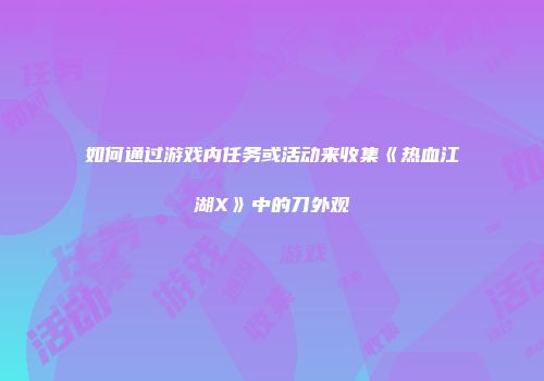 如何通过游戏内任务或活动来收集《热血江湖X》中的刀外观
