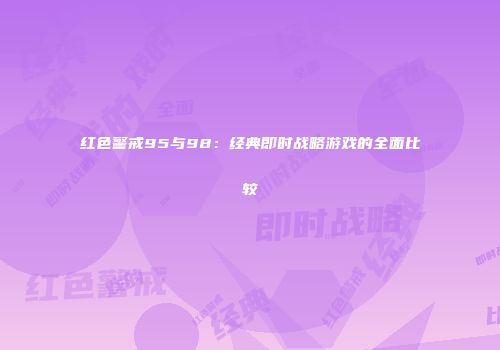 红色警戒95与98：经典即时战略游戏的全面比较