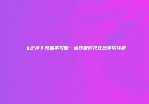 《原神》改名字攻略：操作步骤及注意事项详解