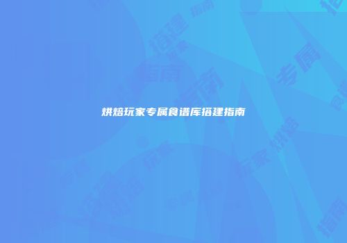 烘焙玩家专属食谱库搭建指南