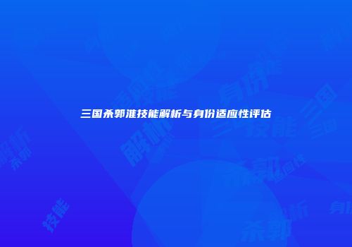 三国杀郭淮技能解析与身份适应性评估