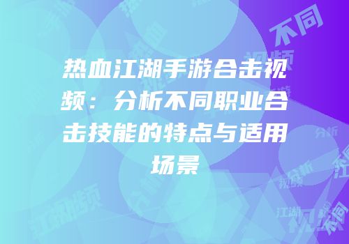 热血江湖手游合击视频:分析不同职业合击技能的特点与适用场景