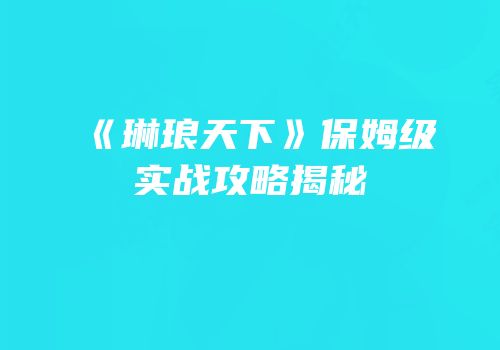 《琳琅天下》保姆级实战攻略揭秘