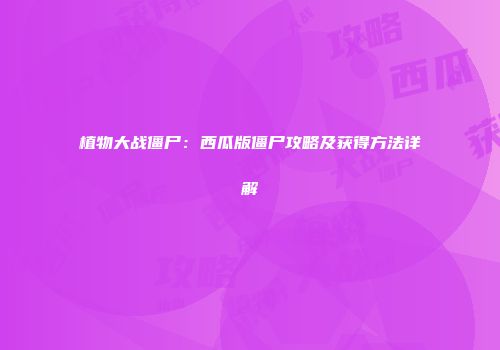 植物大战僵尸：西瓜版僵尸攻略及获得方法详解