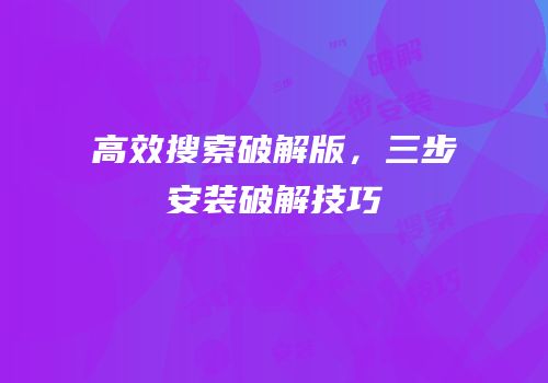 高效搜索破解版，三步安装破解技巧