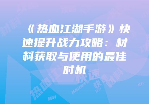 《热血江湖手游》快速提升战力攻略：材料获取与使用的最佳时机