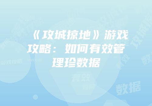 《攻城掠地》游戏攻略：如何有效管理珍数据