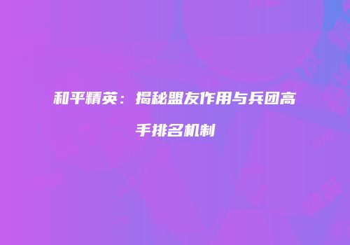 和平精英：揭秘盟友作用与兵团高手排名机制