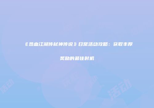 《热血江湖传弑神传说》日常活动攻略：获取丰厚奖励的最佳时机