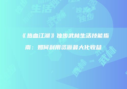 《热血江湖》独步武林生活技能指南：如何利用资源最大化收益