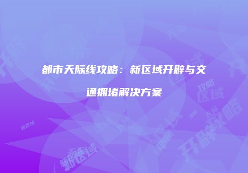 都市天际线攻略：新区域开辟与交通拥堵解决方案
