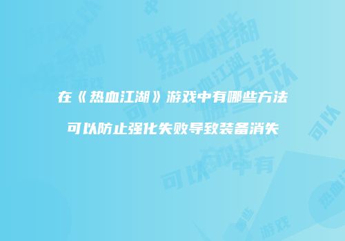 在《热血江湖》游戏中有哪些方法可以防止强化失败导致装备消失