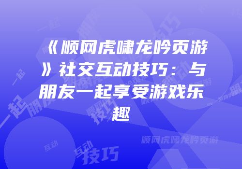 《顺网虎啸龙吟页游》社交互动技巧：与朋友一起享受游戏乐趣