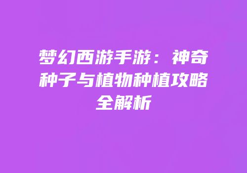 梦幻西游手游：神奇种子与植物种植攻略全解析
