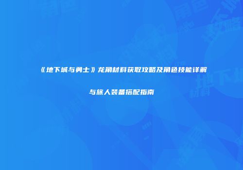 《地下城与勇士》龙角材料获取攻略及角色技能详解与旅人装备搭配指南