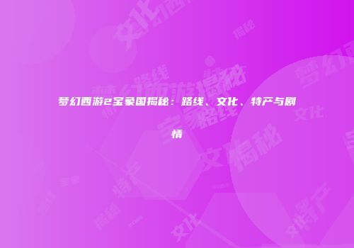 梦幻西游2宝象国揭秘：路线、文化、特产与剧情
