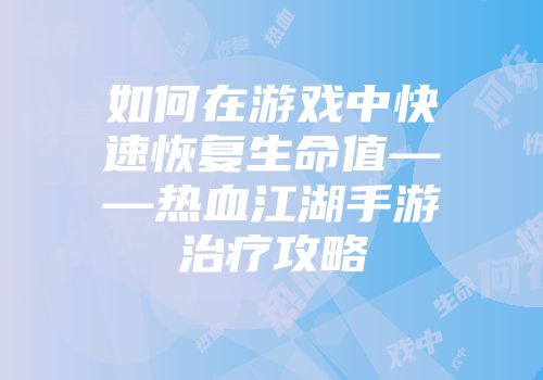 如何在游戏中快速恢复生命值——热血江湖手游治疗攻略